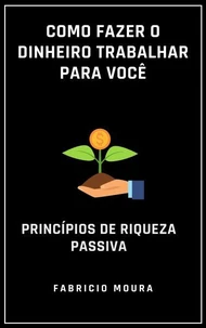 Como Fazer o Dinheiro Trabalhar para Você: Princípios de Riqueza Passiva