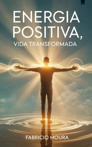Energia Positiva, Vida Transformada: Como Atrair o Melhor para Si