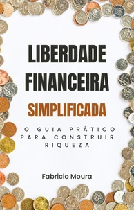 Liberdade Financeira Simplificada: O Guia Prático para Construir Riqueza