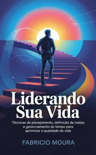 Liderando Sua Vida: Ferramentas de Autogestão para o Sucesso Pessoal e Profissional: Técnicas de planejamento, definição de metas e gerenciamento do tempo para aprimorar a qualidade de vida
