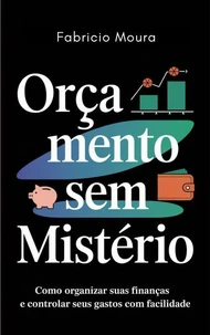 Orçamento Sem Mistério: Como Organizar Suas Finanças e Controlar Seus Gastos com Facilidade