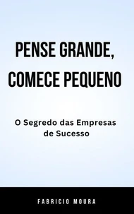 Pense Grande, Comece Pequeno: O Segredo das Empresas de Sucesso