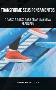 Transforme Seus Pensamentos: O Passo a Passo para Criar Uma Nova Realidade