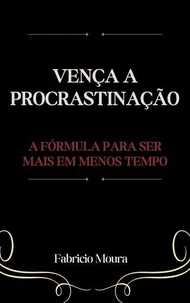 Vença a Procrastinação: A Fórmula para Ser Mais em Menos Tempo