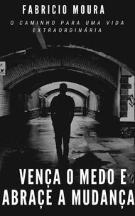 Vença o Medo e Abrace a Mudança: O Caminho Para Uma Vida Extraordinária