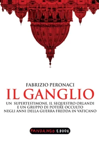 Il Ganglio. Un supertestimone, il sequestro Orlandi e un gruppo di potere occulto negli anni della guerra fredda in Vaticano