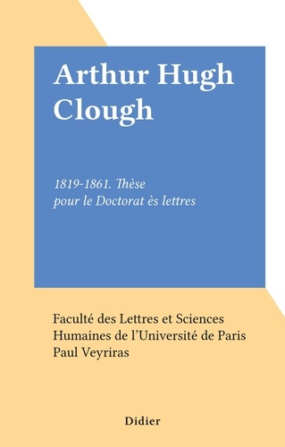 Arthur Hugh Clough. 1819-1861. Thèse pour le Doctorat ès lettres