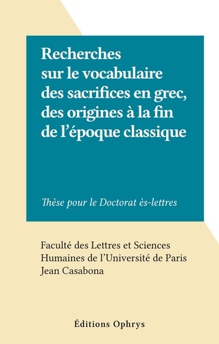 Recherches sur le vocabulaire des sacrifices en grec, des origines à la fin de l'époque classique. Thèse pour le Doctorat ès-lettres