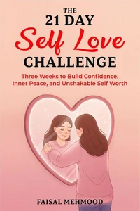 The 21 Day Self Love Challenge: Three Weeks to Build Confidence, Inner Peace, and Unshakable Self Worth