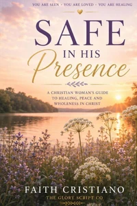 Safe In His Presence- A Christian Woman's Guide To Healing, Peace And Wholeness in Christ.