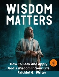  Faithful G. Writer - Wisdom Matters: How To Seek And Apply God’s Wisdom In Your Life - Christian Values, #11.