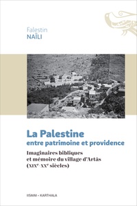 Falestin Naïli - La Palestine entre patrimoine et providence - Imaginaires bibliques et mémoire du village d'Artâs (XIXe-XXe siècles).