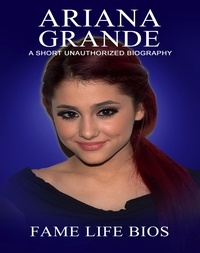 Fame Life Bios - Ariana Grande A Short Unauthorized Biography.