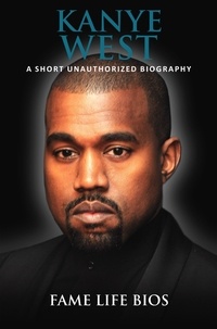  Fame Life Bios - Kanye West A Short Unauthorized Biography.