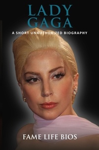  Fame Life Bios - Lady Gaga A Short Unauthorized Biography.