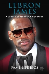  Fame Life Bios - LeBron James A Short Unauthorized Biography.