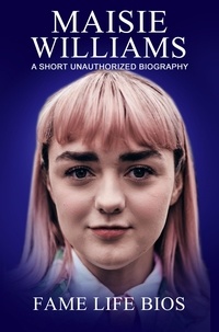  Fame Life Bios - Maisie Williams A Short Unauthorized Biography.