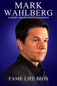  Fame Life Bios - Mark Wahlberg A Short Unauthorized Biography.