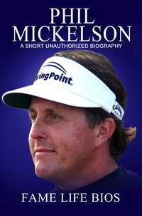  Fame Life Bios - Phil Mickelson A Short Unauthorized Biography.