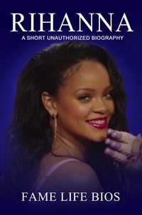  Fame Life Bios - Rihanna A Short Unauthorized Biography.