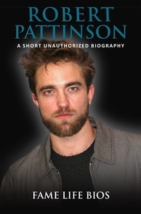  Fame Life Bios - Robert Pattinson A Short Unauthorized Biography.
