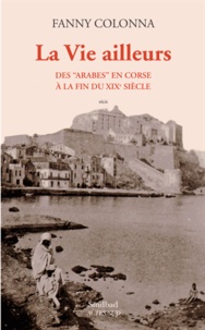 Fanny Colonna - La vie ailleurs - Des "Arabes" en Corse à la fin du XIXe siècle.