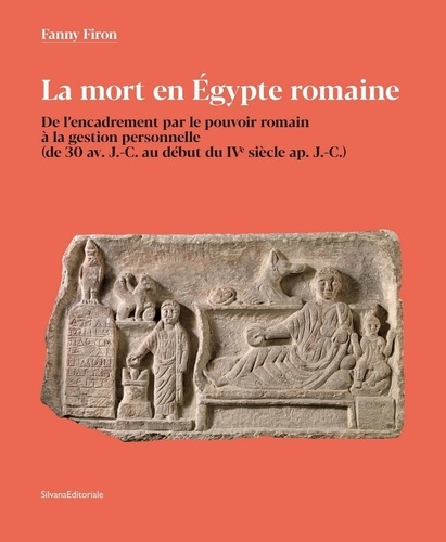 Fanny Firon - La mort en Egypte romaine - De l'encadrement par le pouvoir romain à la gestion personnelle (de 30 avant J-C au début du IVe siècle après J-C).