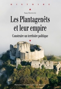 Fanny Madeline - Les Plantagenêts et leur empire - Construire un territoire politique.