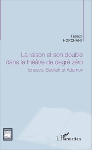 Faouzi Horchani - La raison et son double dans le théâtre de degré zéro - Ionesco, Beckett et Adamov.