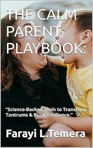 THE CALM PARENT PLAYBOOK: : “Science-Backed Tools to Transform Tantrums &amp; Build Resilience.”