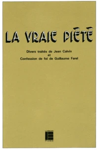 La Vraie Piete. Divers Traites De Jean Calvin Et Confession De Foi De Guillaume Farel