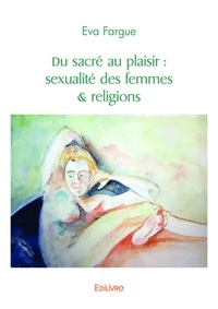 Fargue Eva - Du sacré au plaisir : sexualité des femmes & religions.
