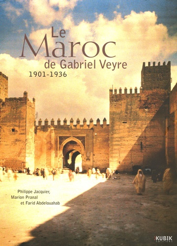 Farid Abdelouahab et Philippe Jacquier - Le Maroc de Gabriel Veyre - 1901-1936.