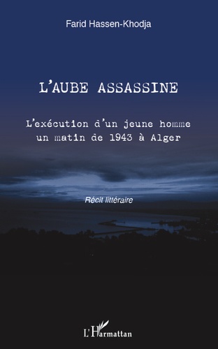 Farid HASSEN-KHODJA - L'aube assassine - L'exécution d'un jeune homme un matin de 1943 à Alger - Récit littéraire.