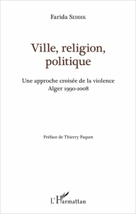 Farida Seddik - Ville, religion, politique - Une approche croisée de la violence (Alger 1990-2008).