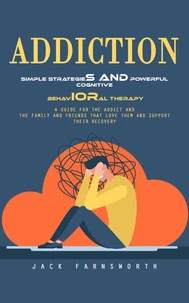 Addiction: Simple Strategies and Powerful Cognitive Behavioral Therapy (A Guide for the Addict and the Family and Friends That Love Them and Support Their Recovery)