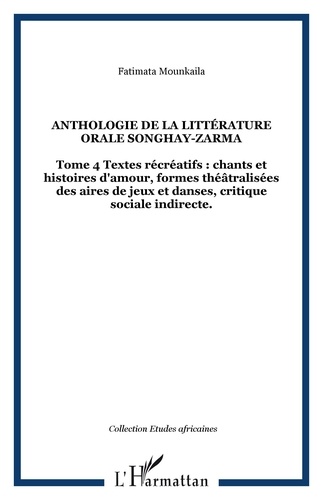 Fatimata Mounkaila - Anthologie de la littérature orale Songhay-Zarma - Tome 4 : Textes récréatifs : chants et histoires d'amour, formes théâtralisées des aires de jeux et danses, critique sociale indirecte..