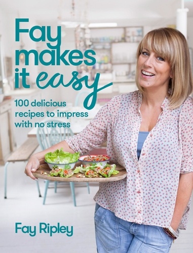 Fay Ripley - Fay Makes it Easy - 100 delicious recipes to impress with no stress.