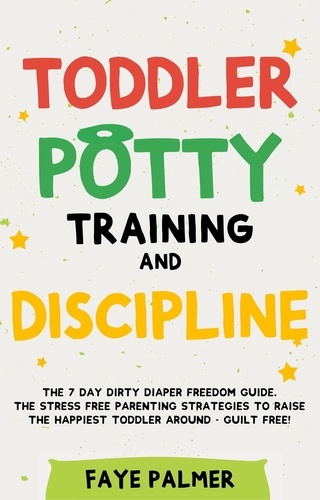  FAYE PALMER - Toddler Potty Training &amp; Discipline: The 7 Day Dirty Diaper Freedom Guide. The Stress Free Parenting Strategies To Raise The Happiest Toddler Around - Guilt Free!.