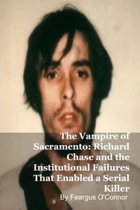 The Vampire of Sacramento: Richard Chase and the Institutional Failures That Enabled a Serial Killer