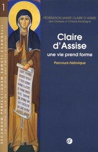  Fédération Sainte Claire - Secundum Perfectionem Sancti Evangelii La forme de vie de l'Ordre des Soeurs pauvres - Volume 1, Claire d'Assise Une vie prend forme. Parcours historique.