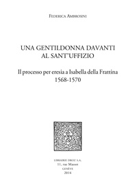 Federica Ambrosini - Una Gentildonna davanti al Sant'uffizio - Il processo per eresia a Isabella della Frattina (1568-1570).