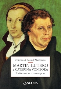 Federico A. Rossi di Marignano - Martin Lutero e Caterina von Bora. Il riformatore e la sua sposa.
