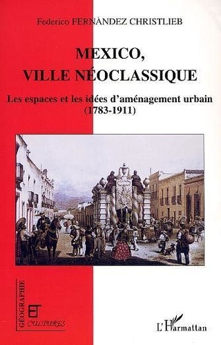 Federico Fernandez Christlieb - Mexico, ville néoclassique - Les espaces et les idées d'aménagement urbain : 1783-1911.