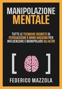  Federico Mazzola - MANIPOLAZIONE MENTALE: Tutte le tecniche segrete di persuasione per influenzare e manipolare gli altri.