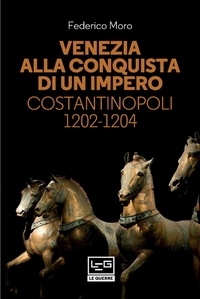 Federico Moro - Venezia alla conquista di un impero - Costantinopoli 1202-1204.