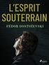 Fédor Mikhaïlovitch Dostoïevski - L'esprit souterrain.