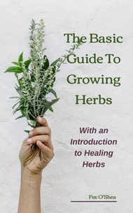 The Basic Guide to Growing Herbs:  With an Introduction to Healing Herbs