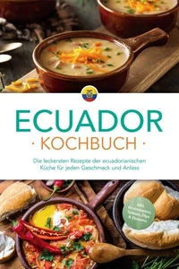 Ecuador Kochbuch: Die leckersten Rezepte der ecuadorianischen Küche für jeden Geschmack und Anlass - inkl. Brotrezepten, Salaten, Dips &amp; Desserts