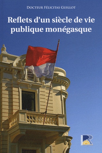 Félicitas Guillot - Reflets d'un siècle de vie publique monégasque - Des mouvances aux mouvements politiques en Principauté de Monaco (1910/1911-2010/2011).
